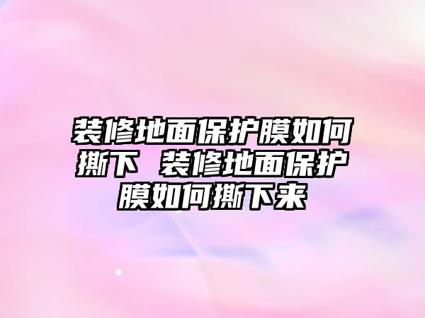 裝修地面保護(hù)膜如何撕下 裝修地面保護(hù)膜如何撕下來(lái)