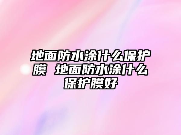 地面防水涂什么保護膜 地面防水涂什么保護膜好