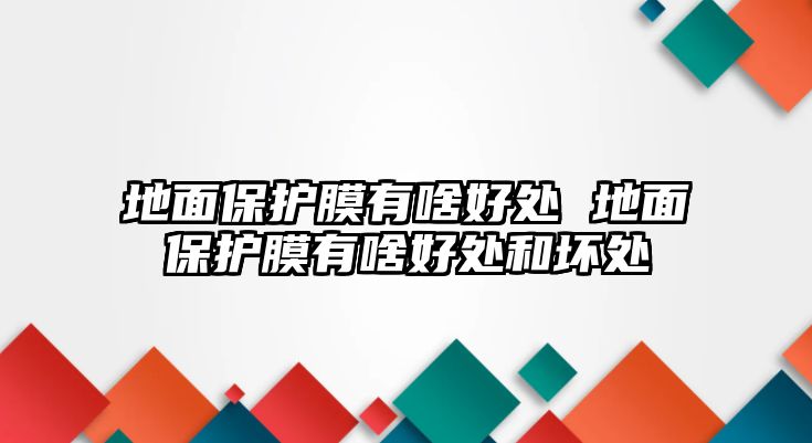 地面保護膜有啥好處 地面保護膜有啥好處和壞處