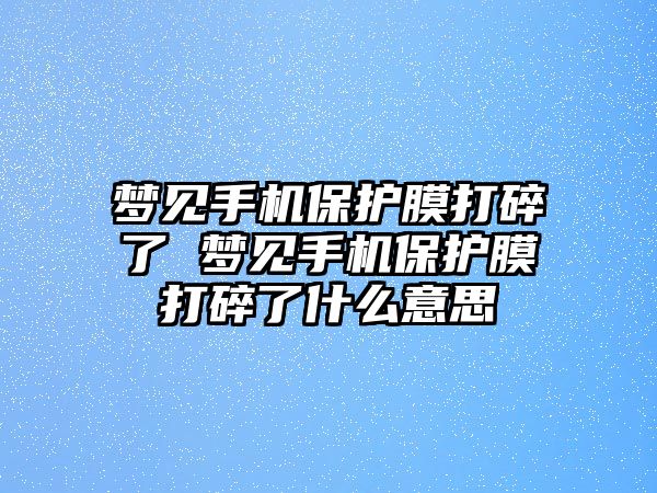 夢(mèng)見手機(jī)保護(hù)膜打碎了 夢(mèng)見手機(jī)保護(hù)膜打碎了什么意思