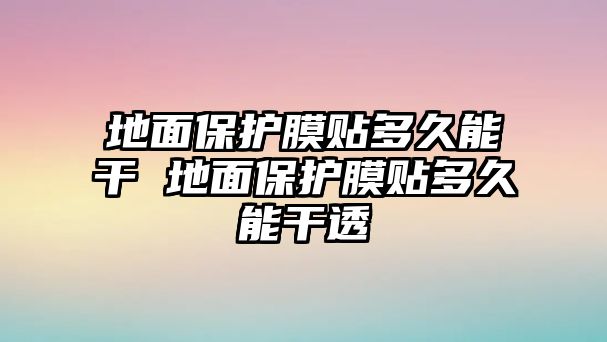 地面保護膜貼多久能干 地面保護膜貼多久能干透