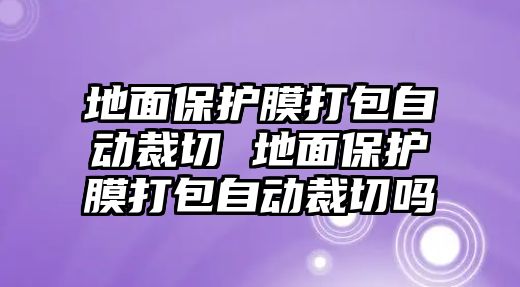 地面保護(hù)膜打包自動裁切 地面保護(hù)膜打包自動裁切嗎