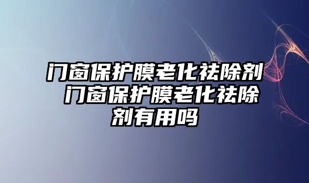 門(mén)窗保護(hù)膜老化祛除劑 門(mén)窗保護(hù)膜老化祛除劑有用嗎