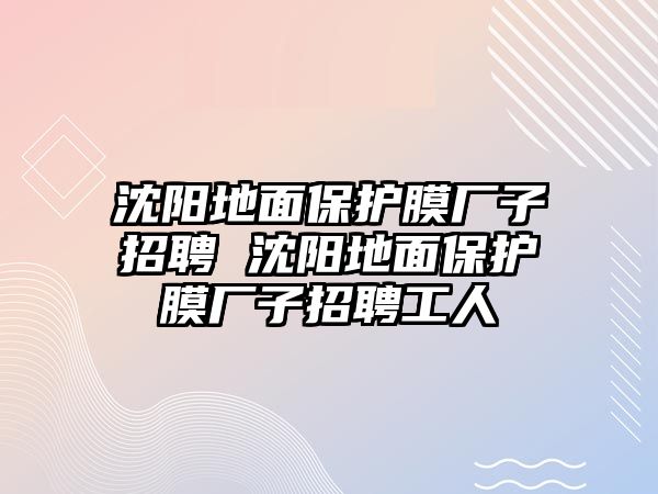 沈陽地面保護(hù)膜廠子招聘 沈陽地面保護(hù)膜廠子招聘工人