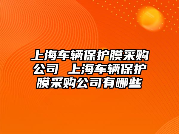 上海車輛保護(hù)膜采購(gòu)公司 上海車輛保護(hù)膜采購(gòu)公司有哪些