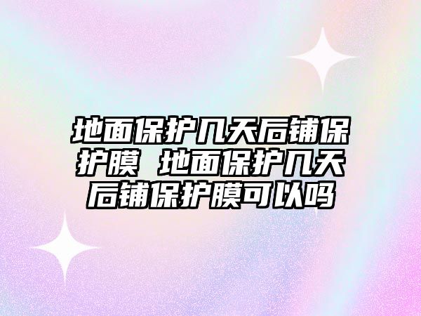 地面保護(hù)幾天后鋪保護(hù)膜 地面保護(hù)幾天后鋪保護(hù)膜可以嗎