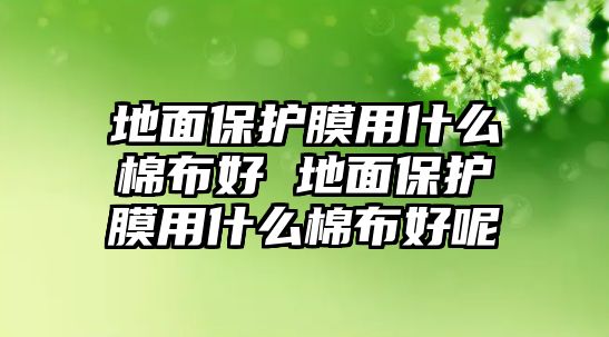 地面保護(hù)膜用什么棉布好 地面保護(hù)膜用什么棉布好呢