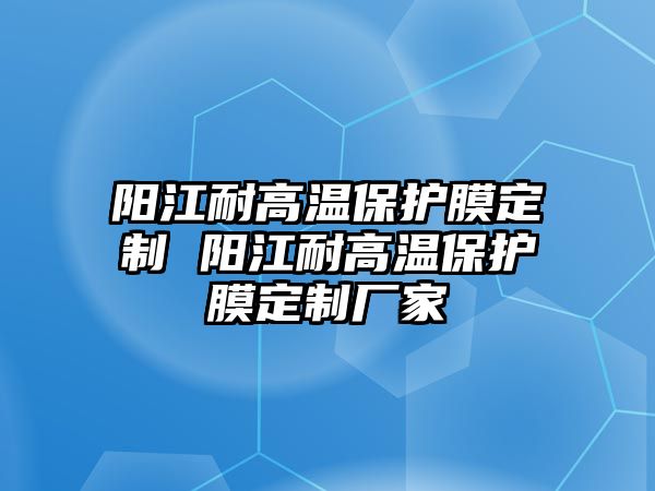 陽江耐高溫保護(hù)膜定制 陽江耐高溫保護(hù)膜定制廠家