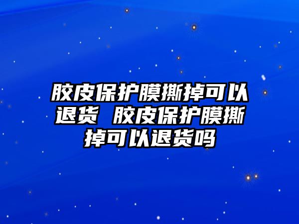 膠皮保護(hù)膜撕掉可以退貨 膠皮保護(hù)膜撕掉可以退貨嗎