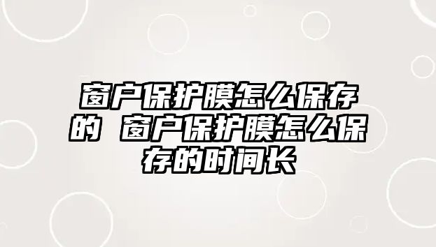 窗戶保護膜怎么保存的 窗戶保護膜怎么保存的時間長