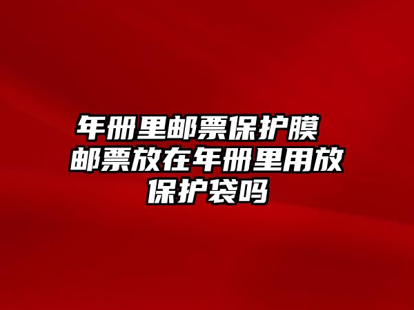 年冊里郵票保護膜 郵票放在年冊里用放保護袋嗎