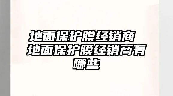 地面保護(hù)膜經(jīng)銷商 地面保護(hù)膜經(jīng)銷商有哪些