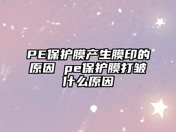 PE保護膜產(chǎn)生膜印的原因 pe保護膜打皺什么原因