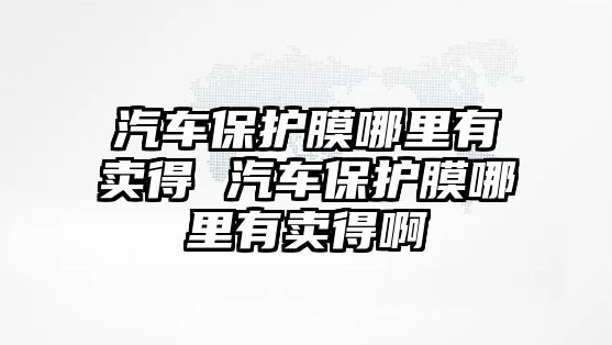 汽車保護膜哪里有賣得 汽車保護膜哪里有賣得啊