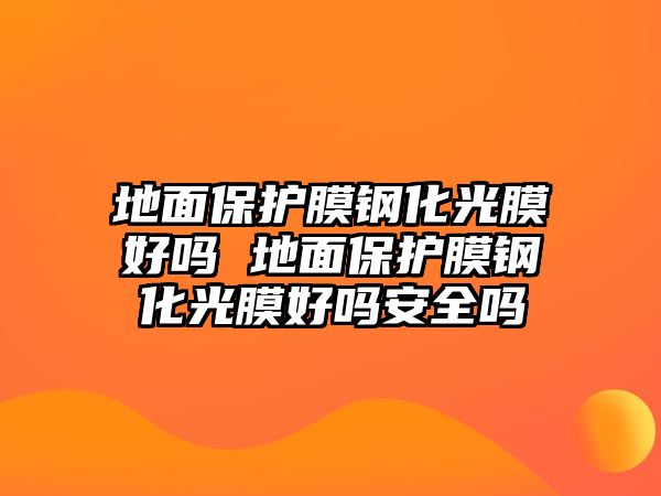 地面保護(hù)膜鋼化光膜好嗎 地面保護(hù)膜鋼化光膜好嗎安全嗎