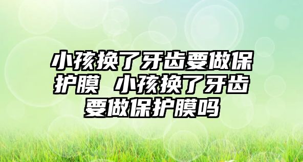 小孩換了牙齒要做保護(hù)膜 小孩換了牙齒要做保護(hù)膜嗎