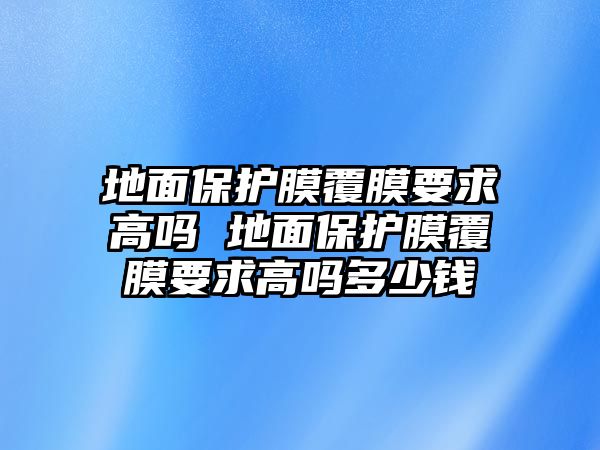 地面保護膜覆膜要求高嗎 地面保護膜覆膜要求高嗎多少錢