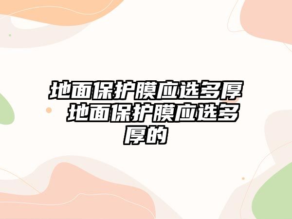 地面保護(hù)膜應(yīng)選多厚 地面保護(hù)膜應(yīng)選多厚的