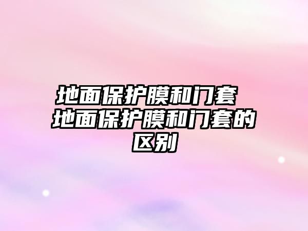 地面保護膜和門套 地面保護膜和門套的區(qū)別