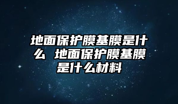 地面保護(hù)膜基膜是什么 地面保護(hù)膜基膜是什么材料