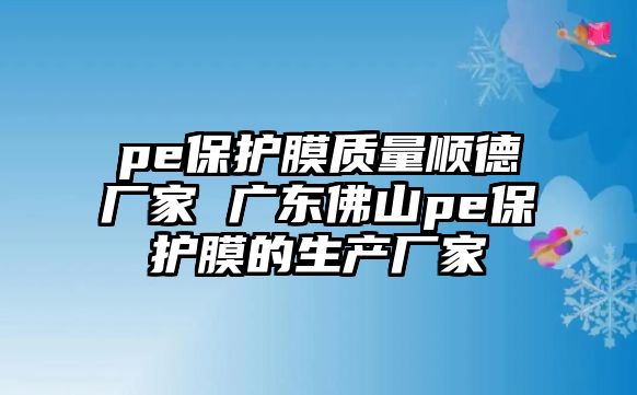 pe保護(hù)膜質(zhì)量順德廠家 廣東佛山pe保護(hù)膜的生產(chǎn)廠家