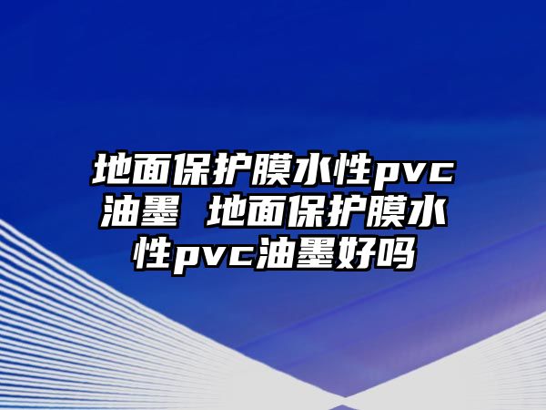 地面保護膜水性pvc油墨 地面保護膜水性pvc油墨好嗎