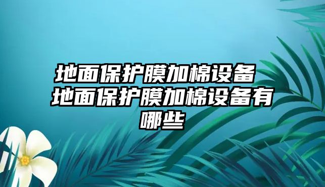 地面保護(hù)膜加棉設(shè)備 地面保護(hù)膜加棉設(shè)備有哪些