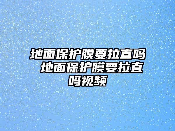 地面保護(hù)膜要拉直嗎 地面保護(hù)膜要拉直嗎視頻