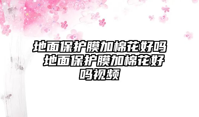 地面保護(hù)膜加棉花好嗎 地面保護(hù)膜加棉花好嗎視頻