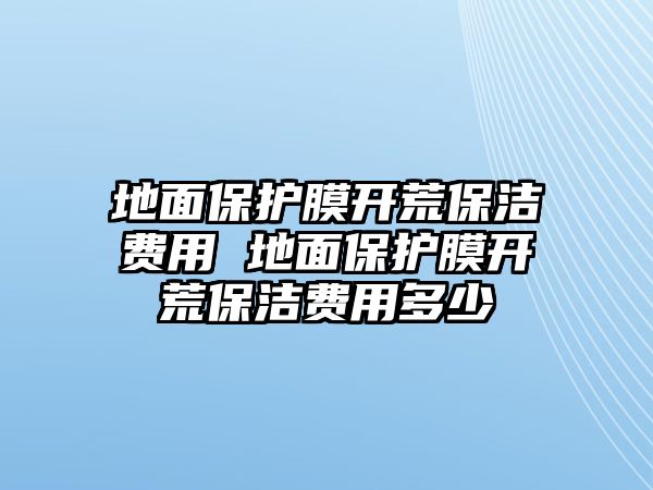 地面保護(hù)膜開荒保潔費用 地面保護(hù)膜開荒保潔費用多少