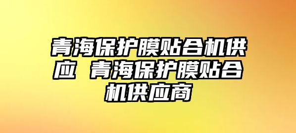 青海保護(hù)膜貼合機(jī)供應(yīng) 青海保護(hù)膜貼合機(jī)供應(yīng)商