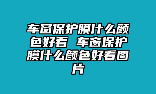 車窗保護(hù)膜什么顏色好看 車窗保護(hù)膜什么顏色好看圖片