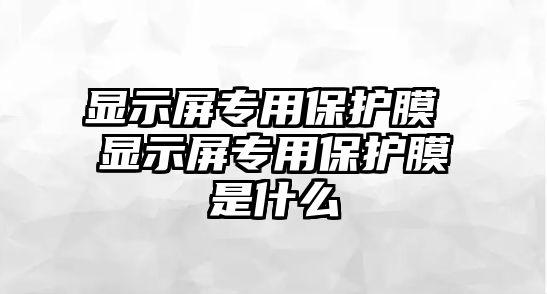 顯示屏專用保護(hù)膜 顯示屏專用保護(hù)膜是什么