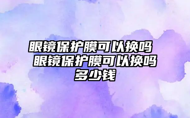 眼鏡保護膜可以換嗎 眼鏡保護膜可以換嗎多少錢