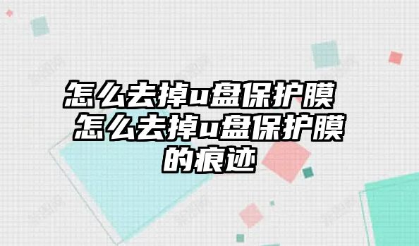 怎么去掉u盤保護(hù)膜 怎么去掉u盤保護(hù)膜的痕跡