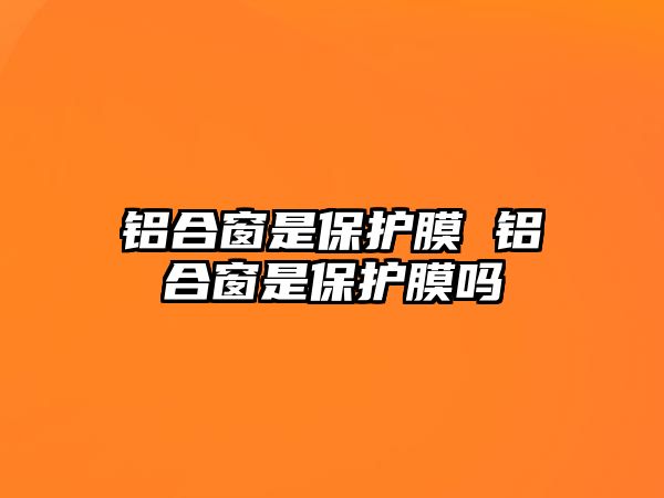 鋁合窗是保護(hù)膜 鋁合窗是保護(hù)膜嗎