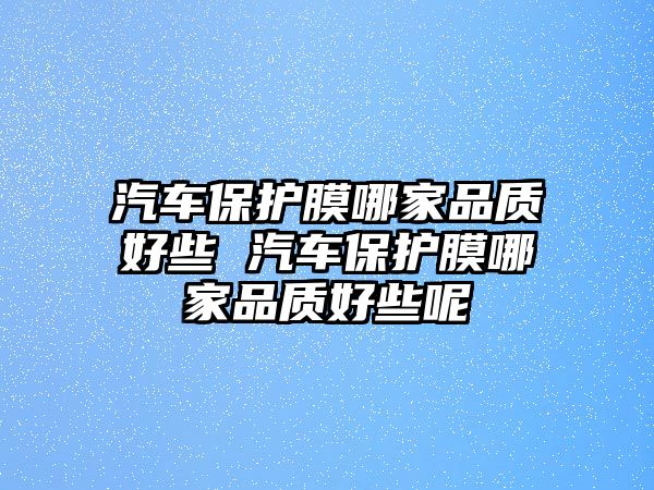 汽車保護(hù)膜哪家品質(zhì)好些 汽車保護(hù)膜哪家品質(zhì)好些呢