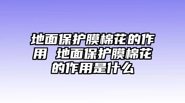 地面保護(hù)膜棉花的作用 地面保護(hù)膜棉花的作用是什么