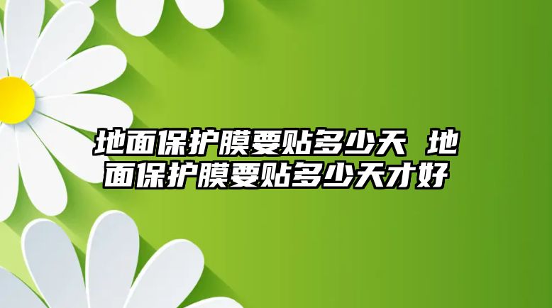 地面保護(hù)膜要貼多少天 地面保護(hù)膜要貼多少天才好