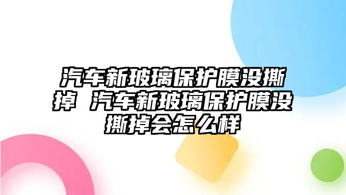 汽車新玻璃保護(hù)膜沒撕掉 汽車新玻璃保護(hù)膜沒撕掉會怎么樣