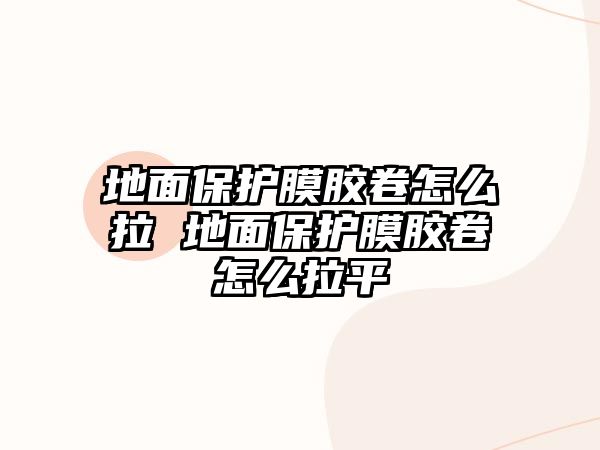 地面保護(hù)膜膠卷怎么拉 地面保護(hù)膜膠卷怎么拉平