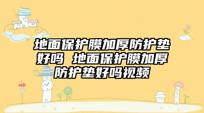 地面保護(hù)膜加厚防護(hù)墊好嗎 地面保護(hù)膜加厚防護(hù)墊好嗎視頻