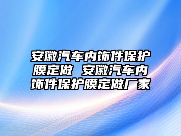 安徽汽車內(nèi)飾件保護膜定做 安徽汽車內(nèi)飾件保護膜定做廠家