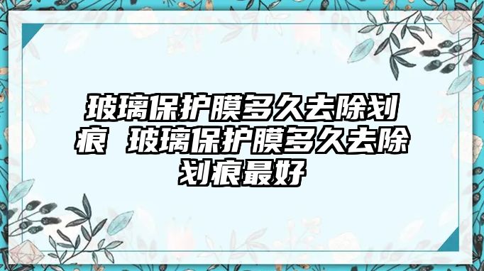 玻璃保護(hù)膜多久去除劃痕 玻璃保護(hù)膜多久去除劃痕最好