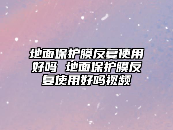 地面保護(hù)膜反復(fù)使用好嗎 地面保護(hù)膜反復(fù)使用好嗎視頻