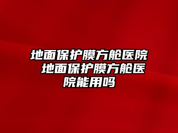 地面保護(hù)膜方艙醫(yī)院 地面保護(hù)膜方艙醫(yī)院能用嗎