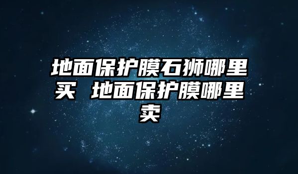 地面保護(hù)膜石獅哪里買 地面保護(hù)膜哪里賣