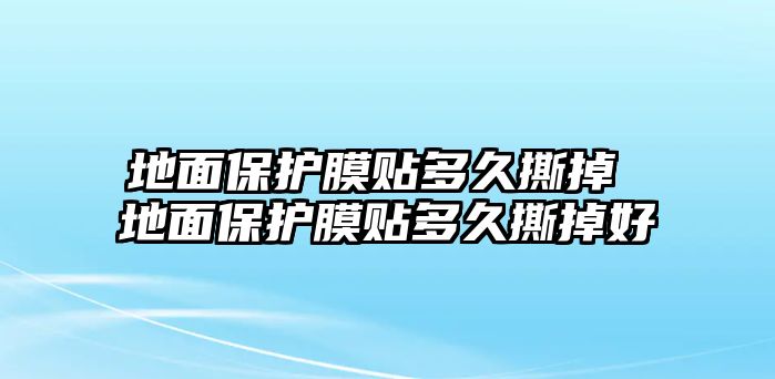 地面保護(hù)膜貼多久撕掉 地面保護(hù)膜貼多久撕掉好