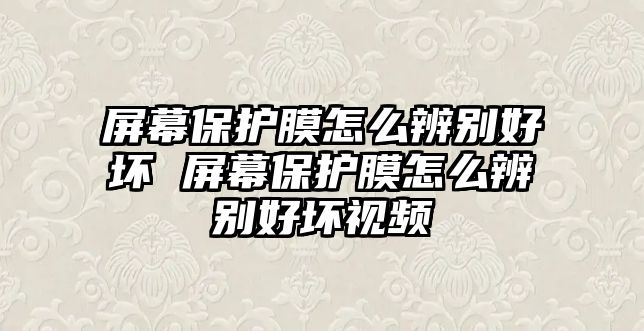 屏幕保護(hù)膜怎么辨別好壞 屏幕保護(hù)膜怎么辨別好壞視頻