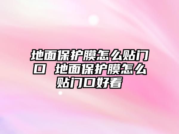 地面保護(hù)膜怎么貼門口 地面保護(hù)膜怎么貼門口好看